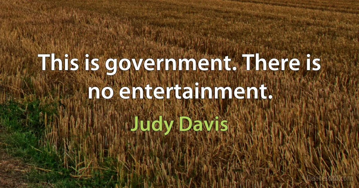 This is government. There is no entertainment. (Judy Davis)