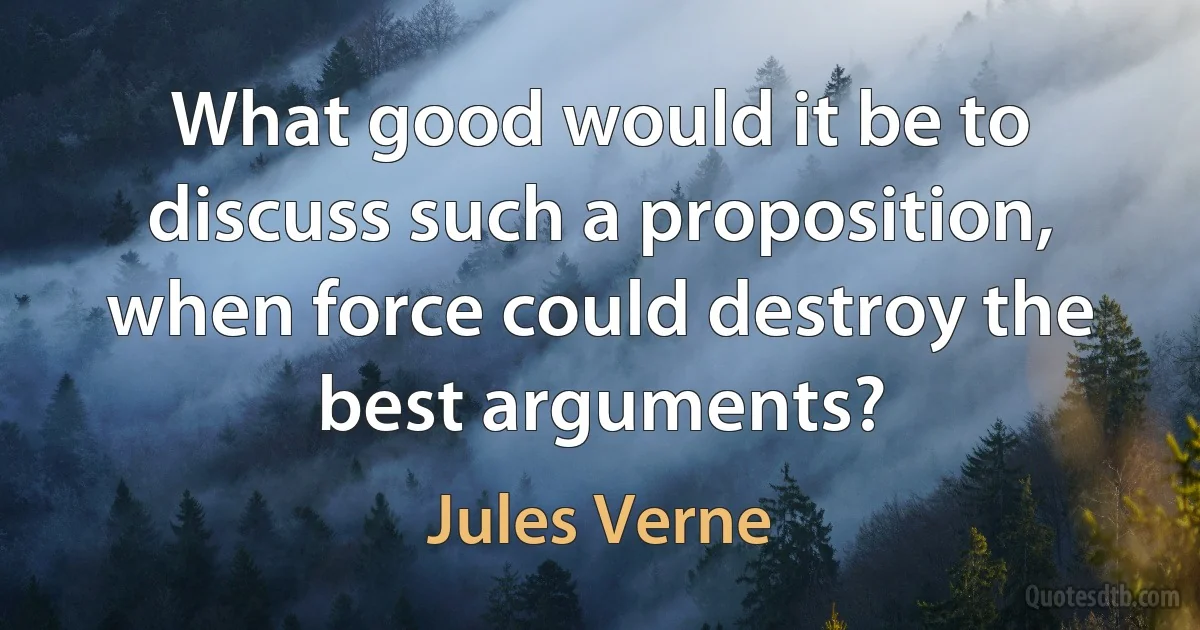 What good would it be to discuss such a proposition, when force could destroy the best arguments? (Jules Verne)