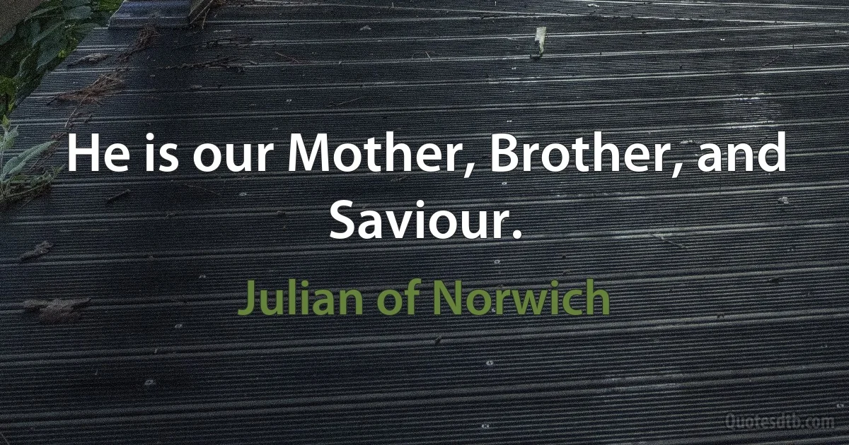 He is our Mother, Brother, and Saviour. (Julian of Norwich)