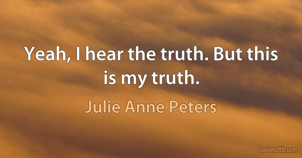 Yeah, I hear the truth. But this is my truth. (Julie Anne Peters)