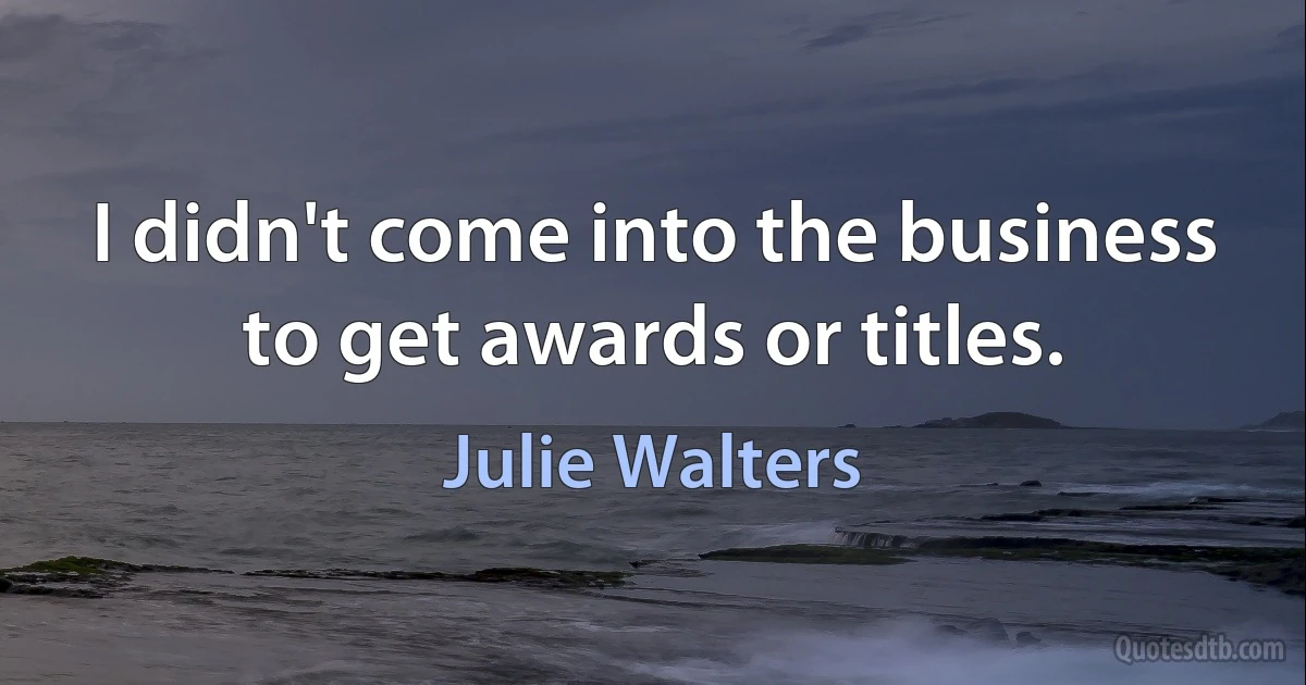 I didn't come into the business to get awards or titles. (Julie Walters)