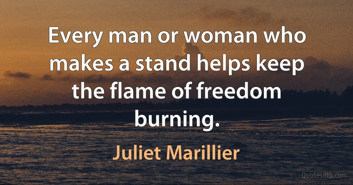 Every man or woman who makes a stand helps keep the flame of freedom burning. (Juliet Marillier)