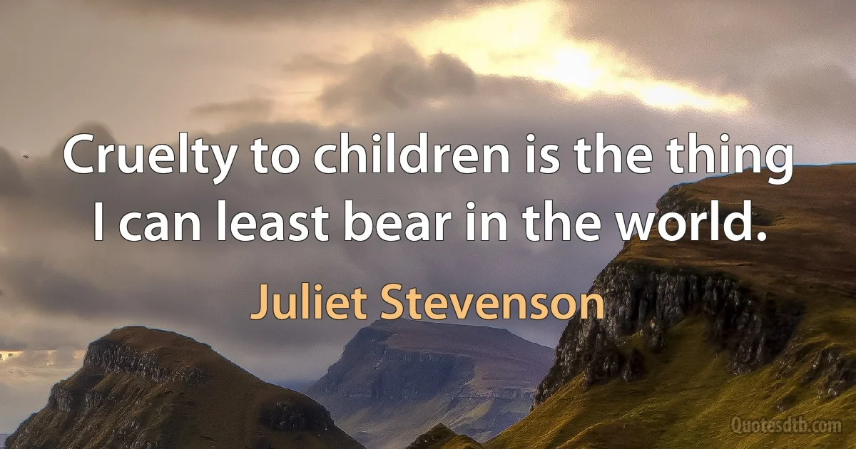 Cruelty to children is the thing I can least bear in the world. (Juliet Stevenson)