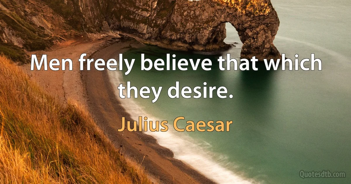 Men freely believe that which they desire. (Julius Caesar)