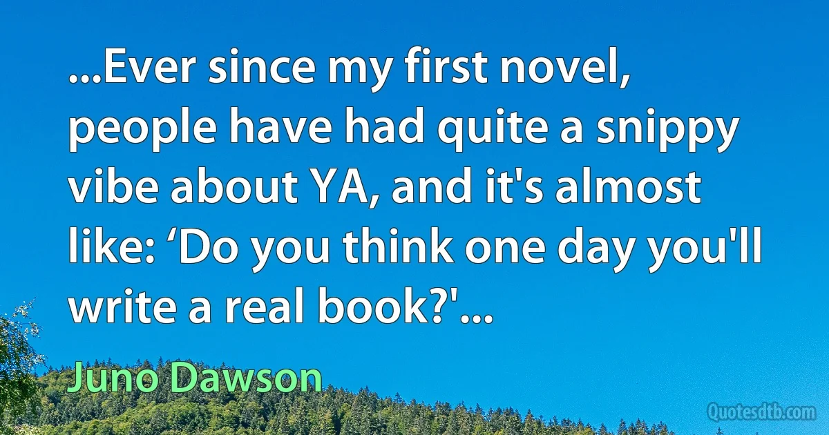 ...Ever since my first novel, people have had quite a snippy vibe about YA, and it's almost like: ‘Do you think one day you'll write a real book?'... (Juno Dawson)