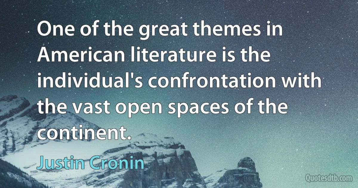 One of the great themes in American literature is the individual's confrontation with the vast open spaces of the continent. (Justin Cronin)