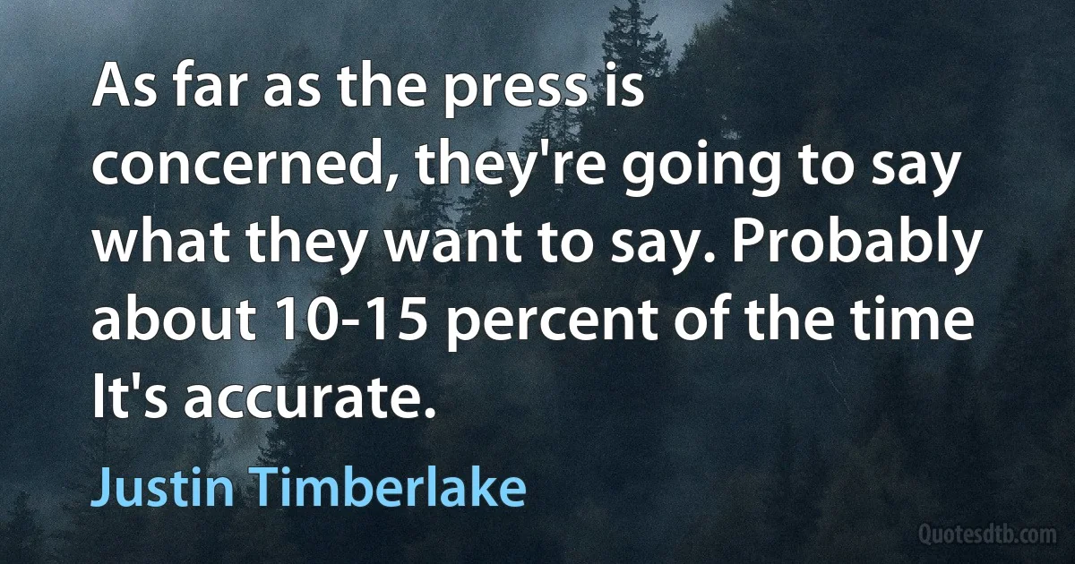 As far as the press is concerned, they're going to say what they want to say. Probably about 10-15 percent of the time It's accurate. (Justin Timberlake)