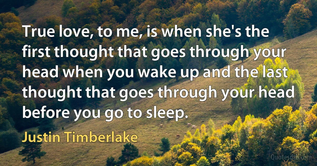 True love, to me, is when she's the first thought that goes through your head when you wake up and the last thought that goes through your head before you go to sleep. (Justin Timberlake)