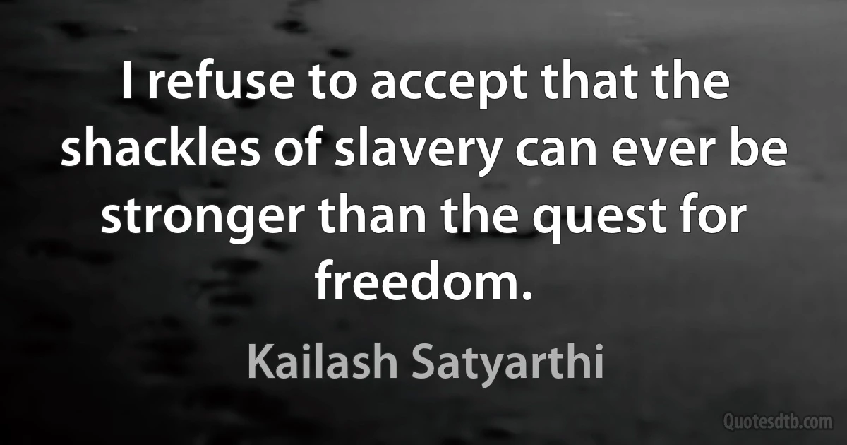 I refuse to accept that the shackles of slavery can ever be stronger than the quest for freedom. (Kailash Satyarthi)