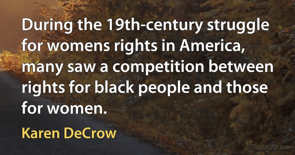 During the 19th-century struggle for womens rights in America, many saw a competition between rights for black people and those for women. (Karen DeCrow)