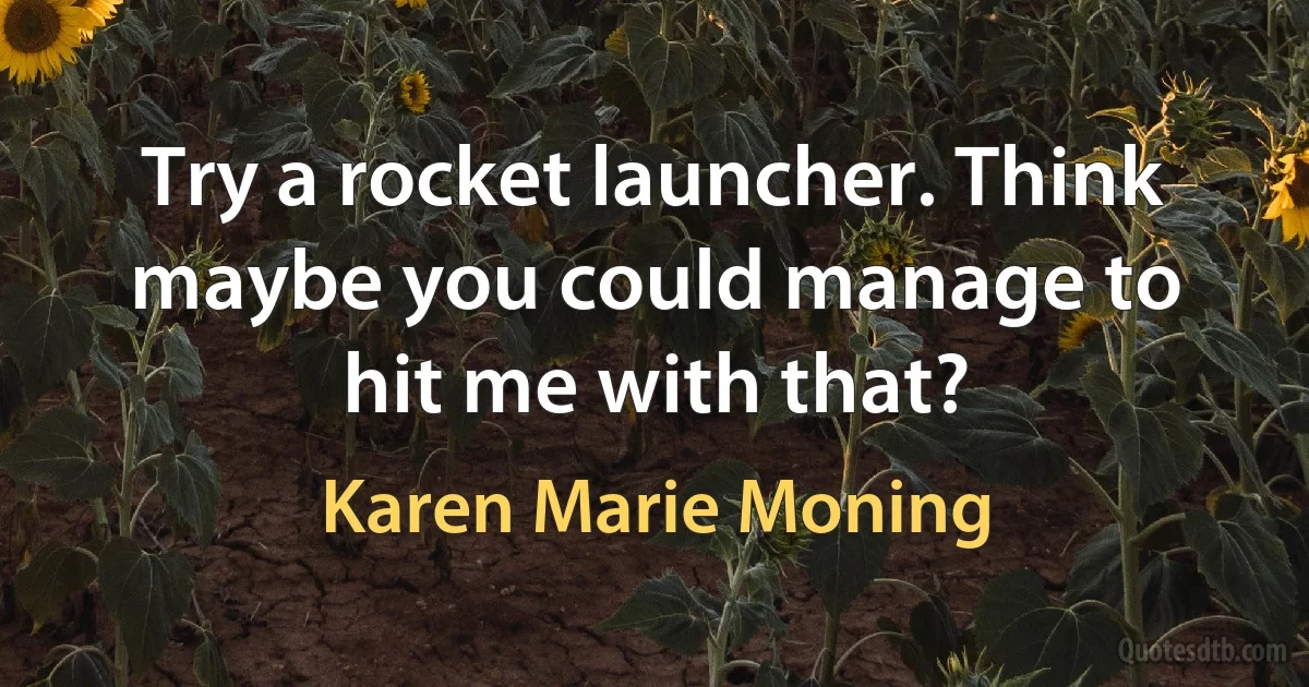 Try a rocket launcher. Think maybe you could manage to hit me with that? (Karen Marie Moning)