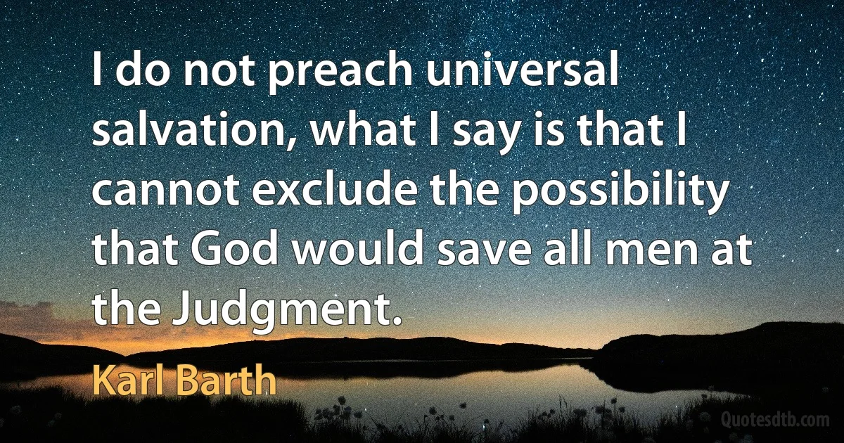 I do not preach universal salvation, what I say is that I cannot exclude the possibility that God would save all men at the Judgment. (Karl Barth)