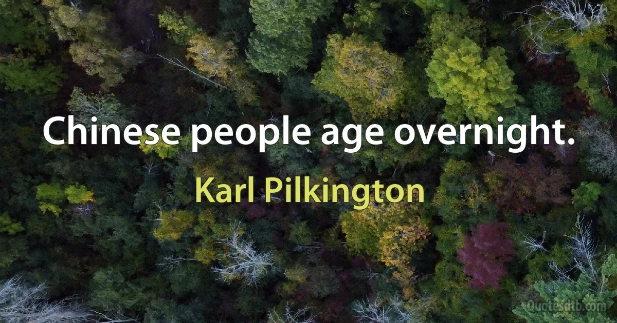 Chinese people age overnight. (Karl Pilkington)