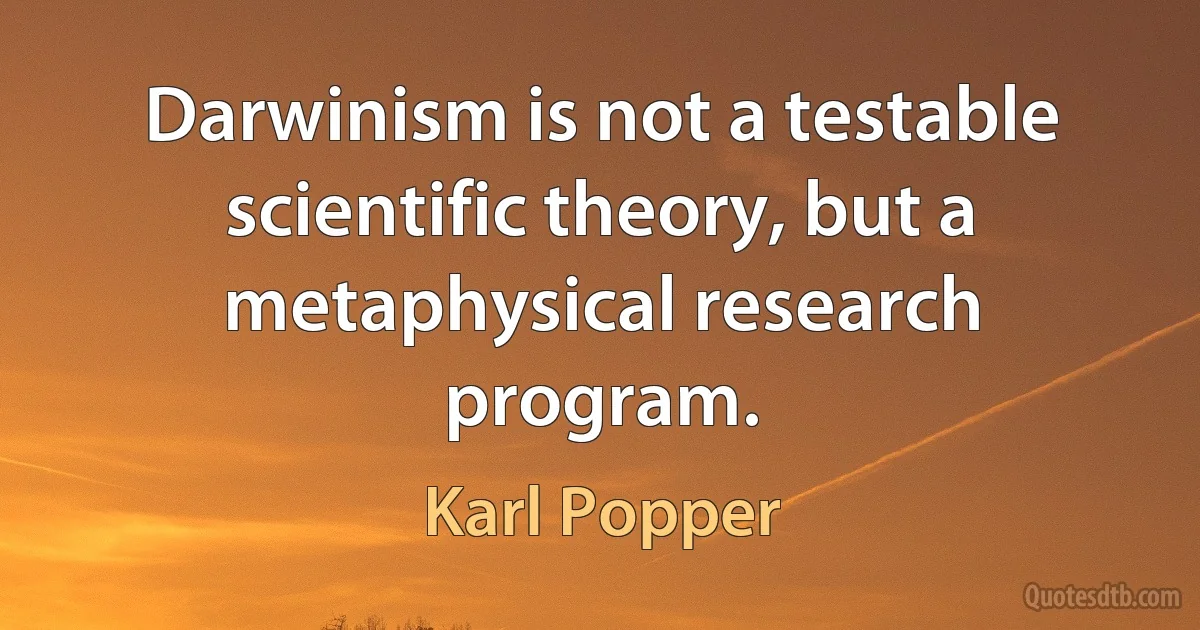 Darwinism is not a testable scientific theory, but a metaphysical research program. (Karl Popper)