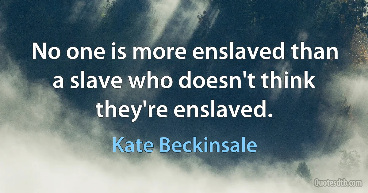 No one is more enslaved than a slave who doesn't think they're enslaved. (Kate Beckinsale)