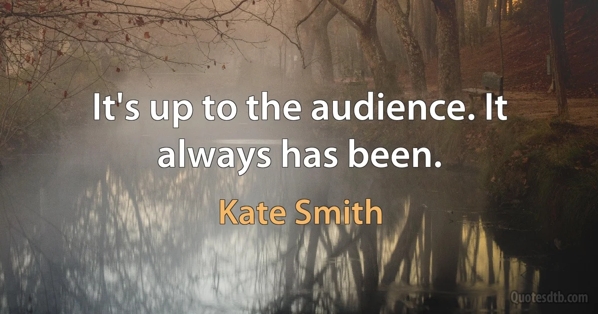 It's up to the audience. It always has been. (Kate Smith)