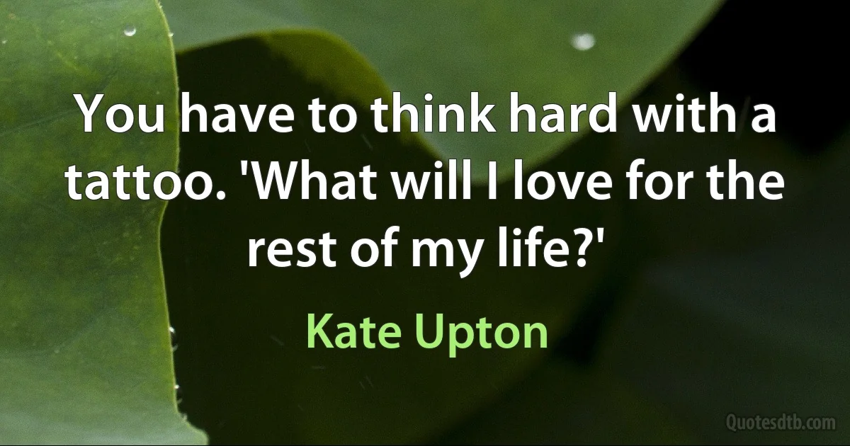 You have to think hard with a tattoo. 'What will I love for the rest of my life?' (Kate Upton)