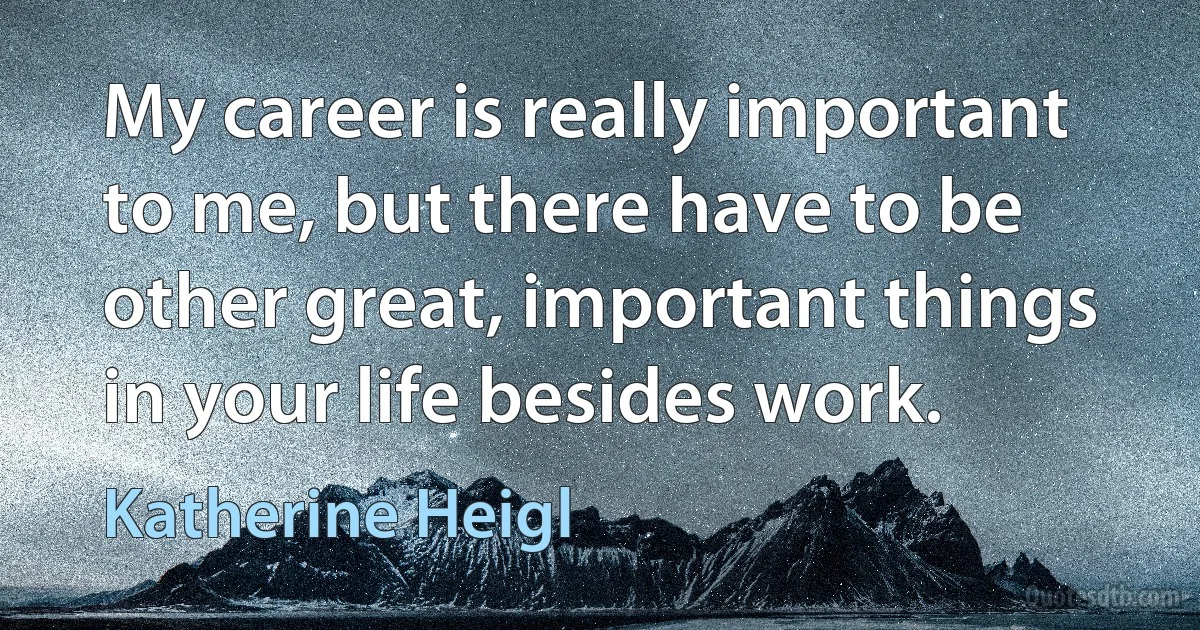 My career is really important to me, but there have to be other great, important things in your life besides work. (Katherine Heigl)