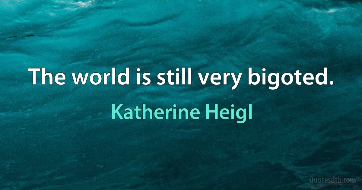 The world is still very bigoted. (Katherine Heigl)