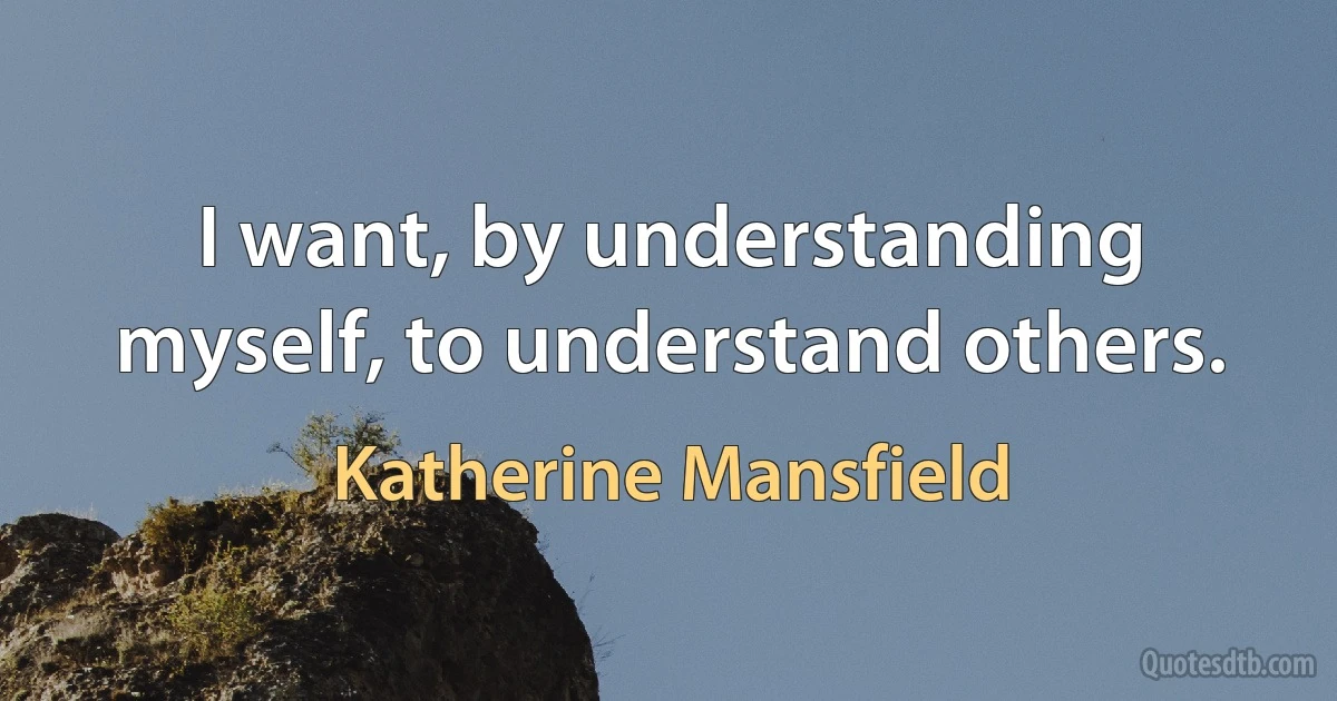 I want, by understanding myself, to understand others. (Katherine Mansfield)