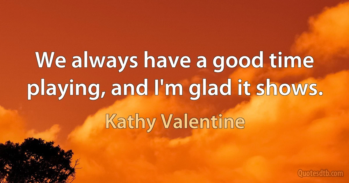 We always have a good time playing, and I'm glad it shows. (Kathy Valentine)