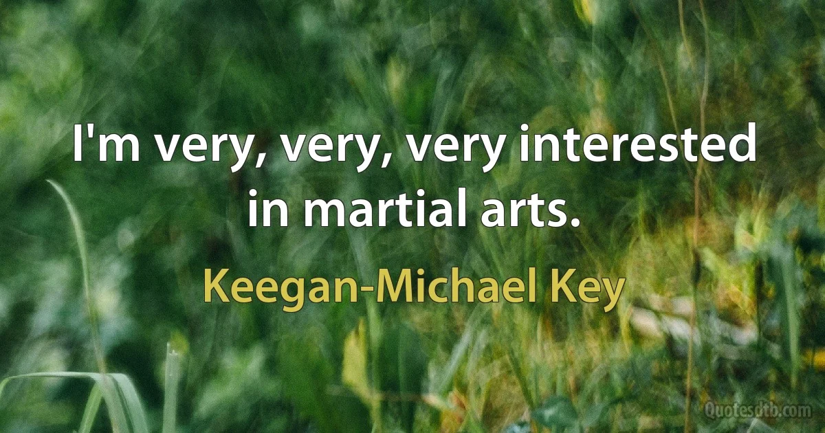 I'm very, very, very interested in martial arts. (Keegan-Michael Key)