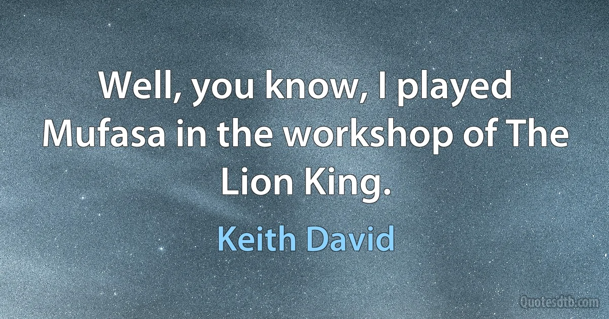 Well, you know, I played Mufasa in the workshop of The Lion King. (Keith David)