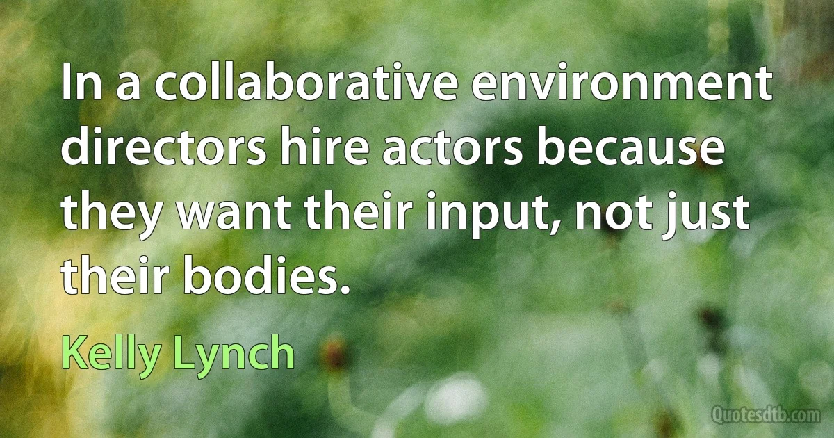 In a collaborative environment directors hire actors because they want their input, not just their bodies. (Kelly Lynch)