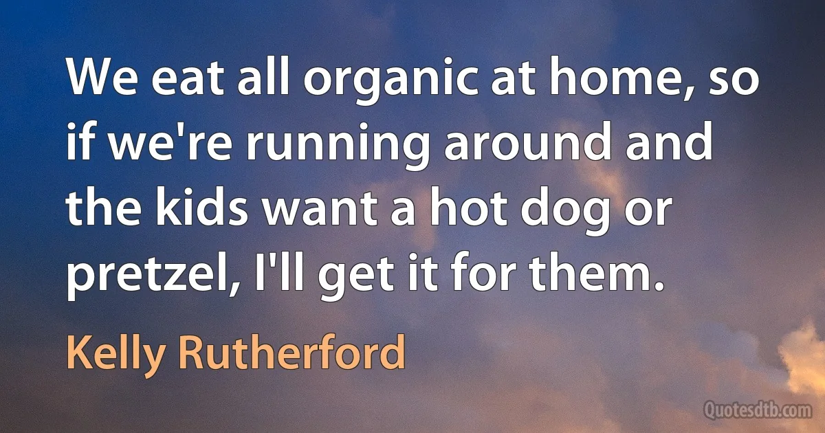 We eat all organic at home, so if we're running around and the kids want a hot dog or pretzel, I'll get it for them. (Kelly Rutherford)