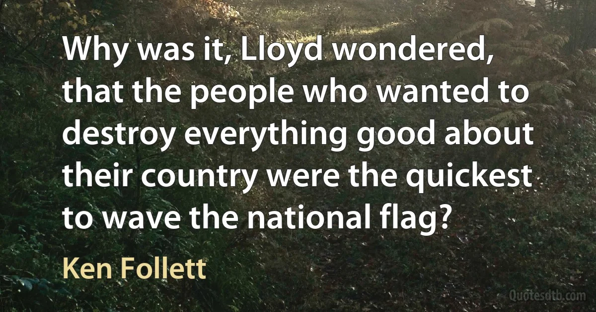 Why was it, Lloyd wondered, that the people who wanted to destroy everything good about their country were the quickest to wave the national flag? (Ken Follett)