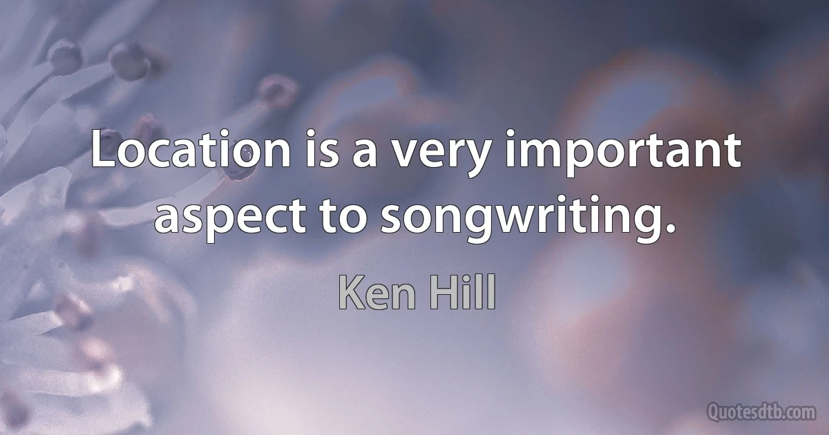 Location is a very important aspect to songwriting. (Ken Hill)