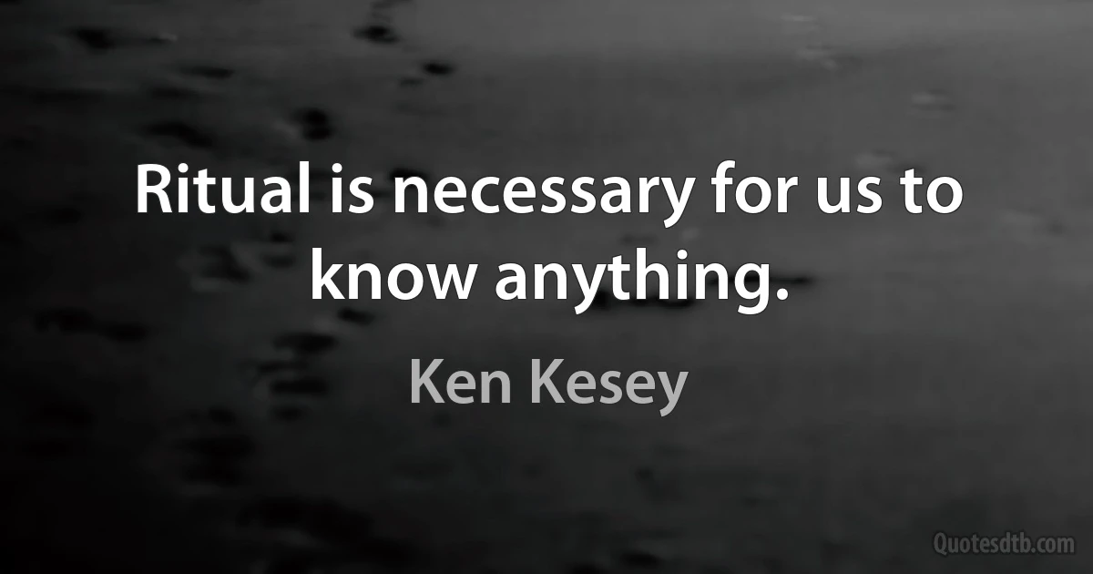 Ritual is necessary for us to know anything. (Ken Kesey)