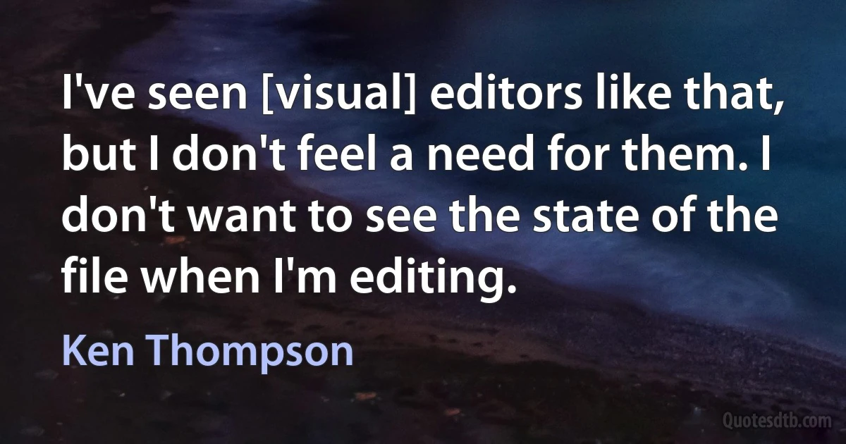 I've seen [visual] editors like that, but I don't feel a need for them. I don't want to see the state of the file when I'm editing. (Ken Thompson)