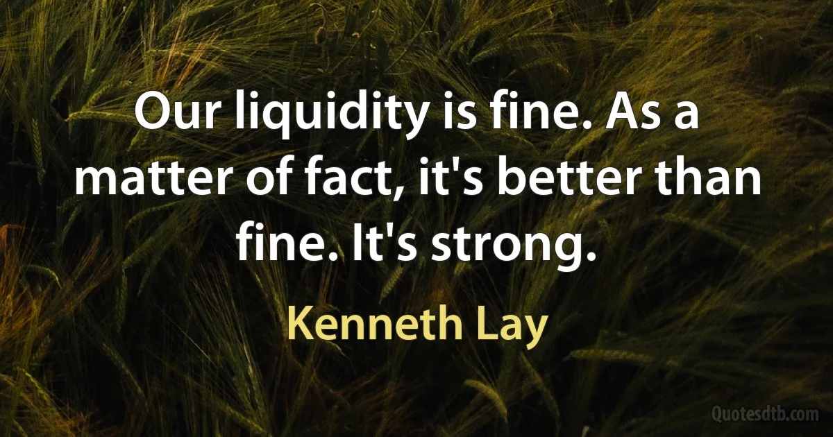 Our liquidity is fine. As a matter of fact, it's better than fine. It's strong. (Kenneth Lay)