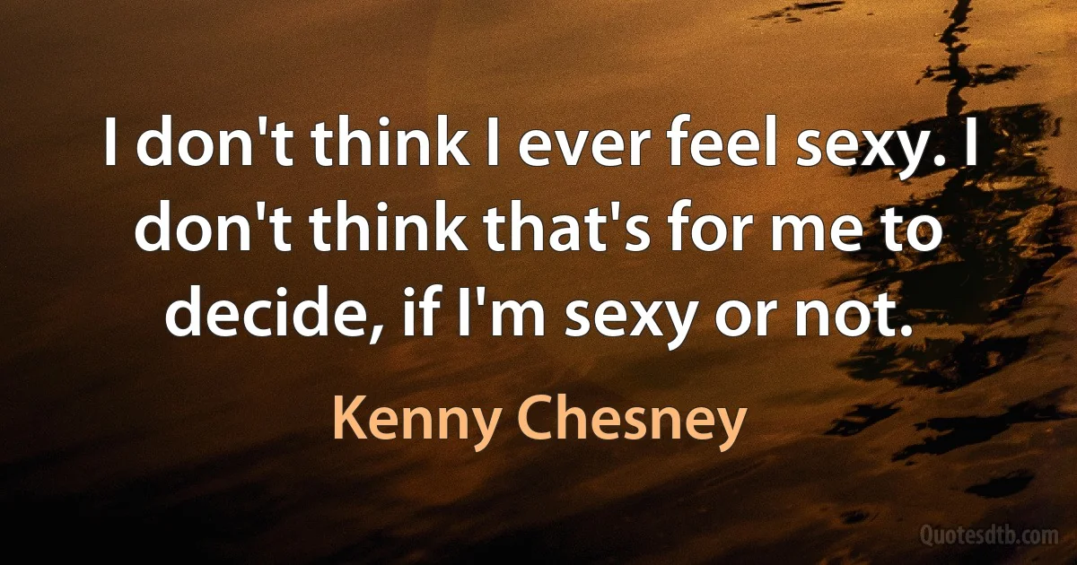 I don't think I ever feel sexy. I don't think that's for me to decide, if I'm sexy or not. (Kenny Chesney)