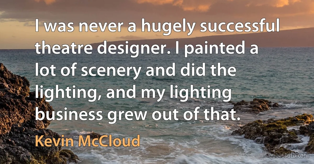 I was never a hugely successful theatre designer. I painted a lot of scenery and did the lighting, and my lighting business grew out of that. (Kevin McCloud)