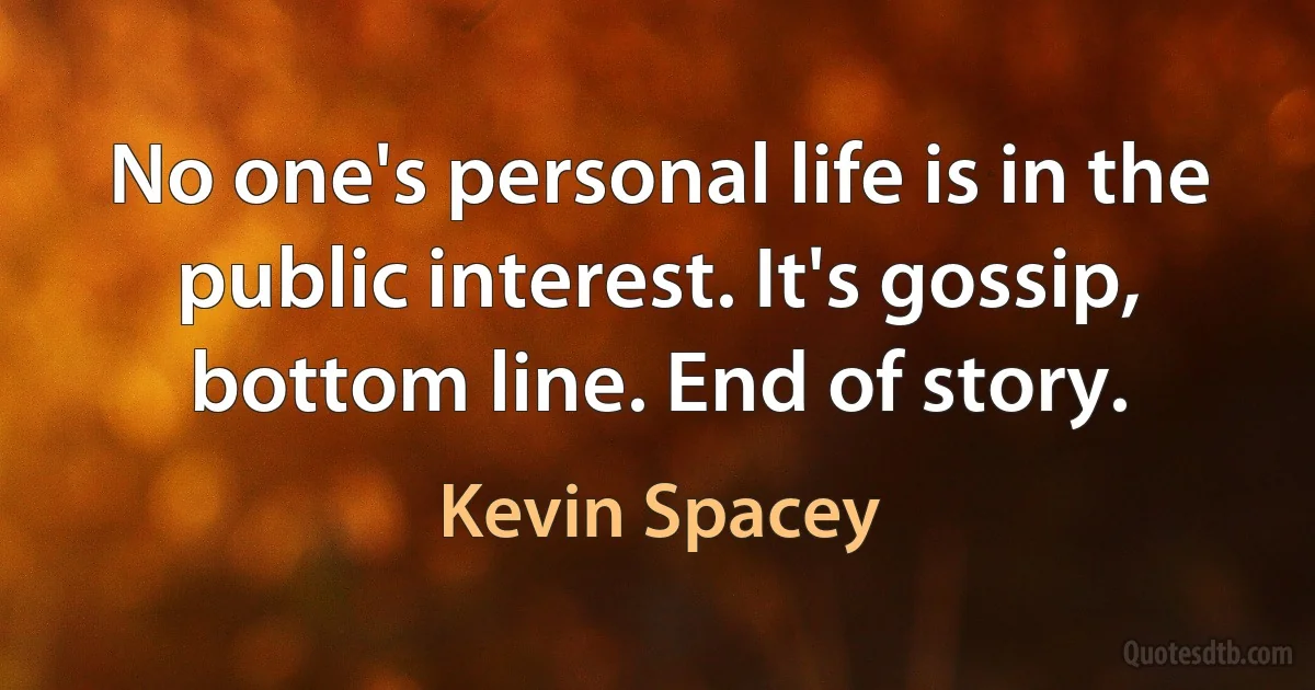 No one's personal life is in the public interest. It's gossip, bottom line. End of story. (Kevin Spacey)