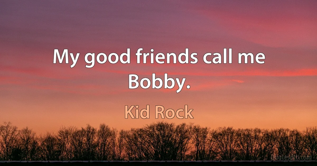 My good friends call me Bobby. (Kid Rock)