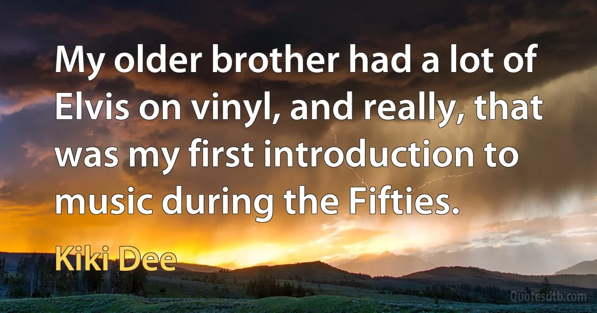 My older brother had a lot of Elvis on vinyl, and really, that was my first introduction to music during the Fifties. (Kiki Dee)