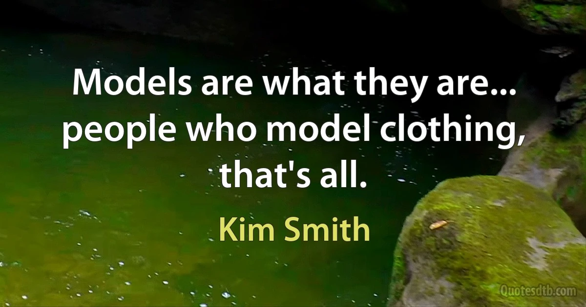 Models are what they are... people who model clothing, that's all. (Kim Smith)