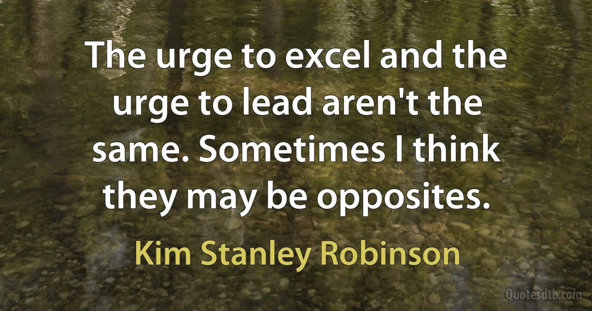 The urge to excel and the urge to lead aren't the same. Sometimes I think they may be opposites. (Kim Stanley Robinson)