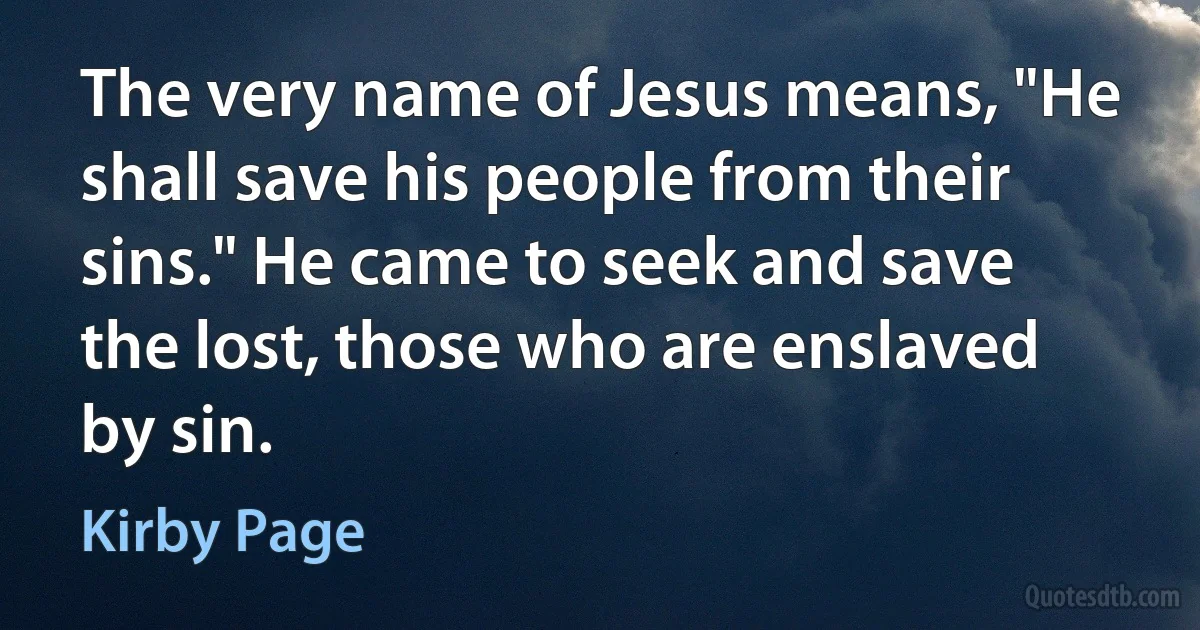 The very name of Jesus means, "He shall save his people from their sins." He came to seek and save the lost, those who are enslaved by sin. (Kirby Page)