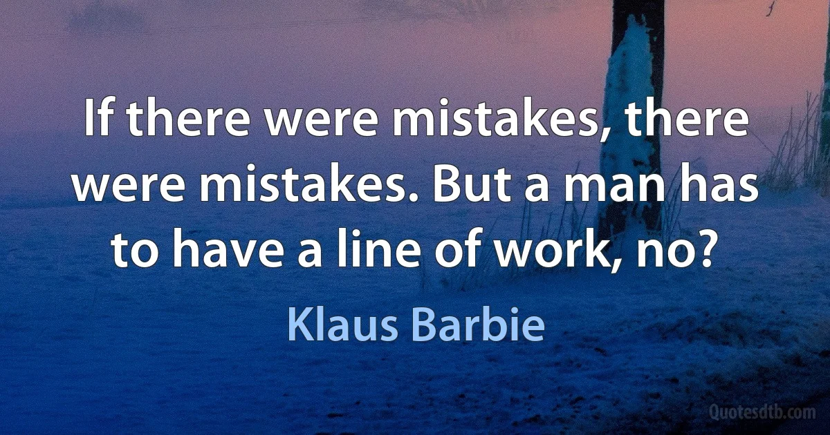 If there were mistakes, there were mistakes. But a man has to have a line of work, no? (Klaus Barbie)