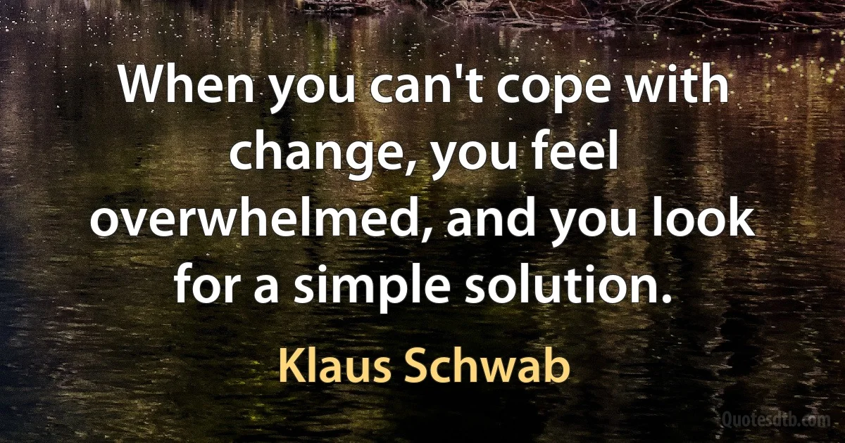 When you can't cope with change, you feel overwhelmed, and you look for a simple solution. (Klaus Schwab)