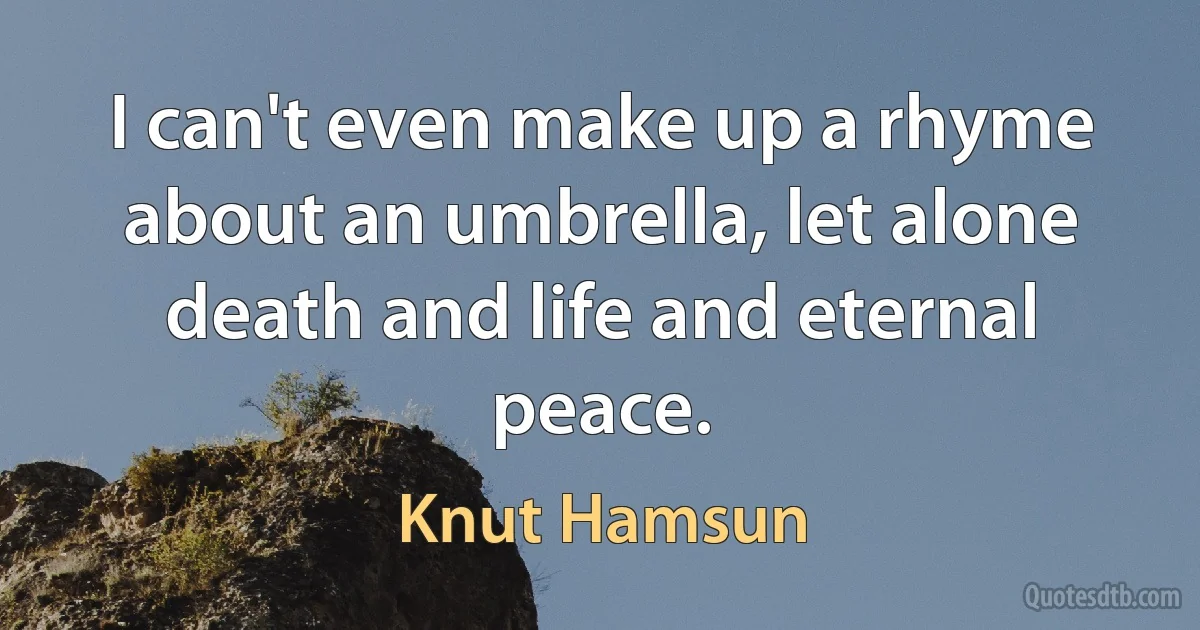 I can't even make up a rhyme about an umbrella, let alone death and life and eternal peace. (Knut Hamsun)