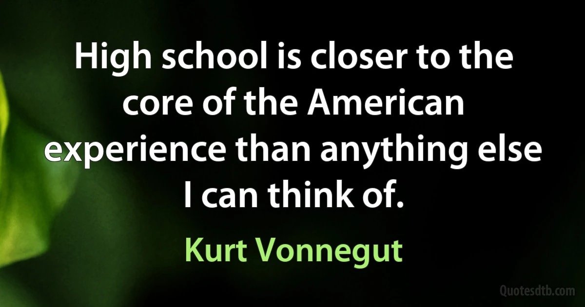 High school is closer to the core of the American experience than anything else I can think of. (Kurt Vonnegut)