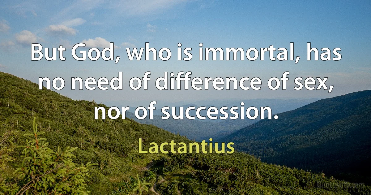 But God, who is immortal, has no need of difference of sex, nor of succession. (Lactantius)