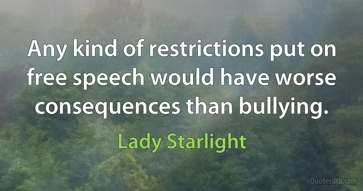 Any kind of restrictions put on free speech would have worse consequences than bullying. (Lady Starlight)