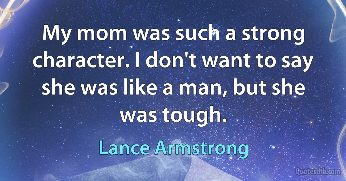 My mom was such a strong character. I don't want to say she was like a man, but she was tough. (Lance Armstrong)