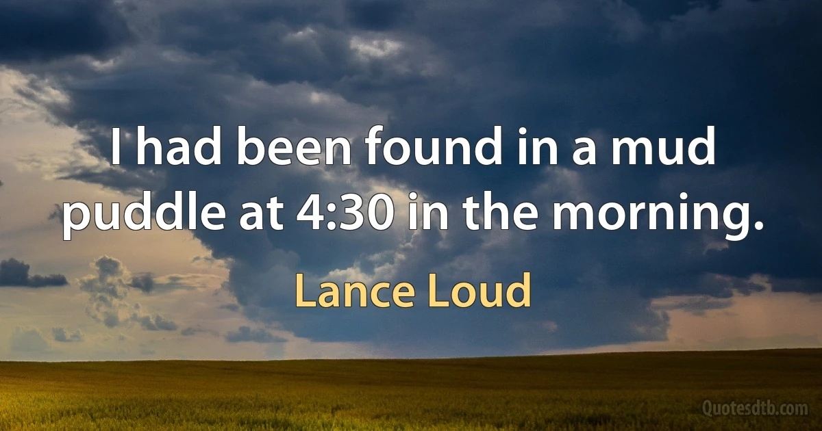 I had been found in a mud puddle at 4:30 in the morning. (Lance Loud)